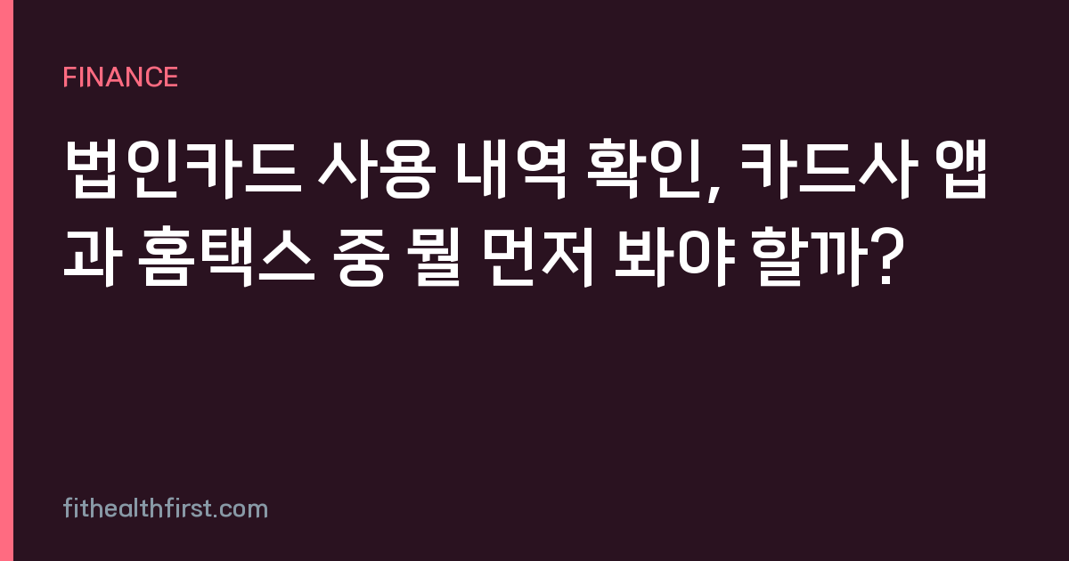 법인카드 사용 내역 확인, 카드사 앱과 홈택스 중 뭘 먼저 봐야 할까?