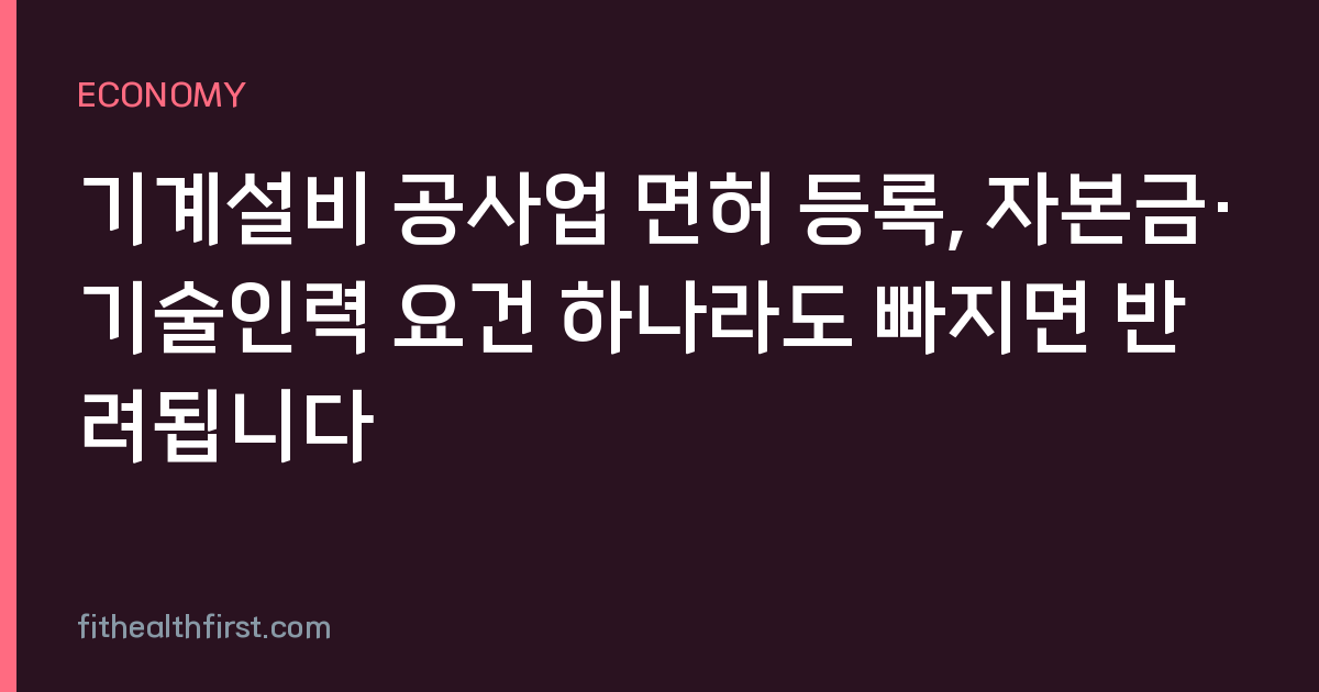 기계설비 공사업 면허 등록, 자본금·기술인력 요건 하나라도 빠지면 반려됩니다