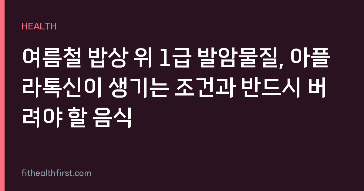 여름철 밥상 위 1급 발암물질, 아플라톡신이 생기는 조건과 반드시 버려야 할 음식