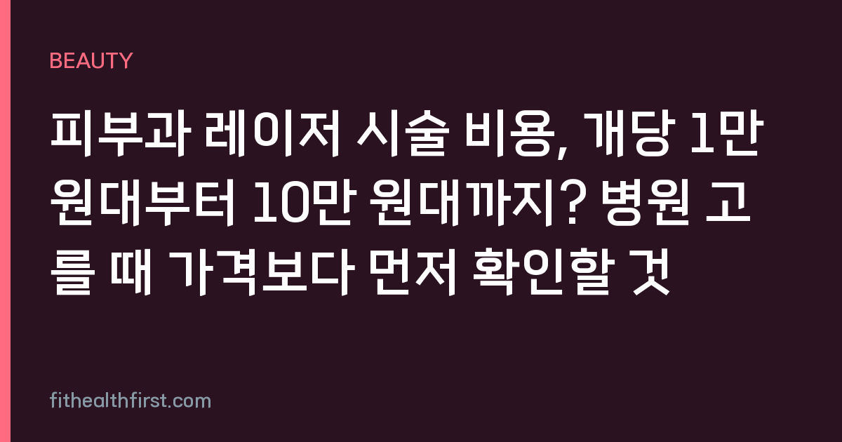 피부과 레이저 시술 비용, 개당 1만 원대부터 10만 원대까지? 병원 고를 때 가격보다 먼저 확인할 것