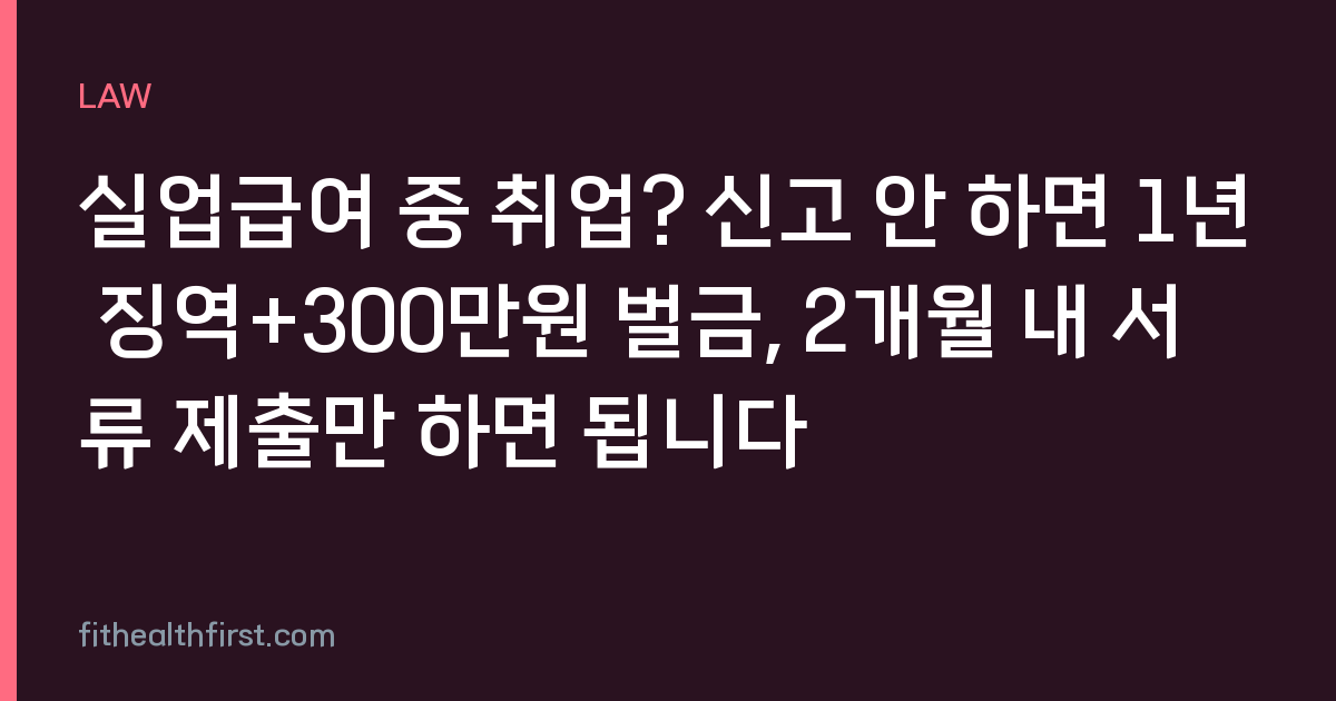 실업급여 중 취업? 신고 안 하면 1년 징역+300만원 벌금, 2개월 내 서류 제출만 하면 됩니다
