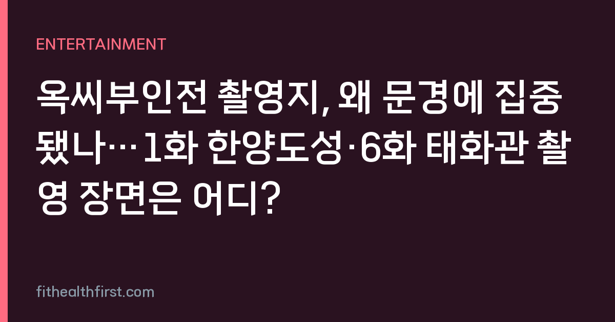 옥씨부인전 촬영지, 왜 문경에 집중됐나…1화 한양도성·6화 태화관 촬영 장면은 어디?