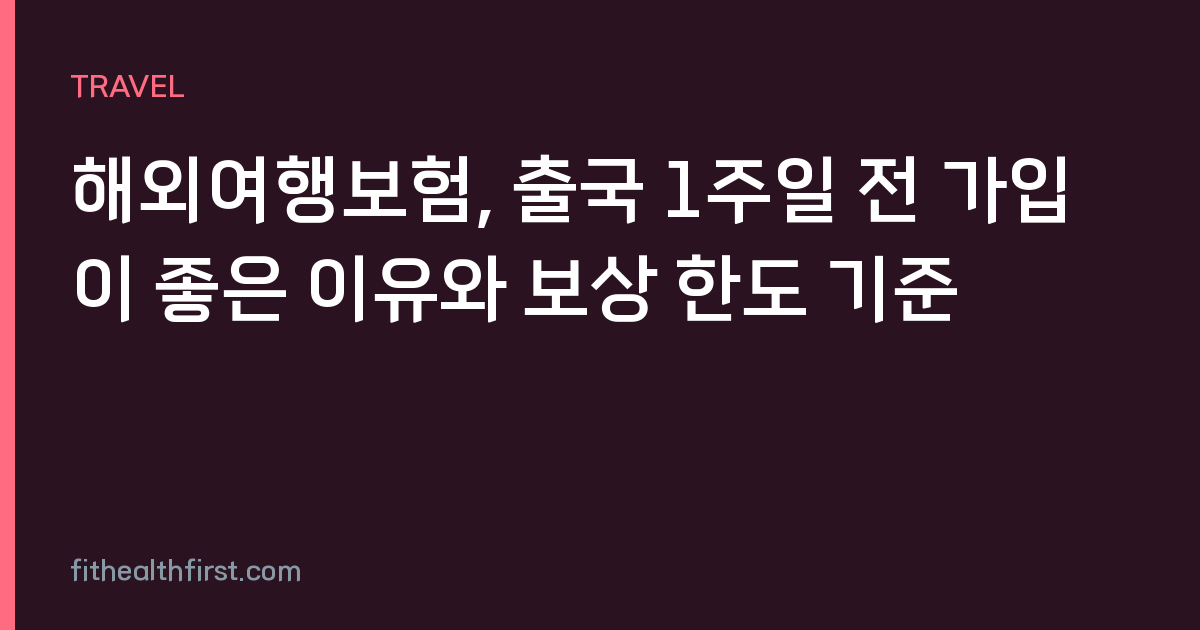 해외여행보험, 출국 1주일 전 가입이 좋은 이유와 보상 한도 기준