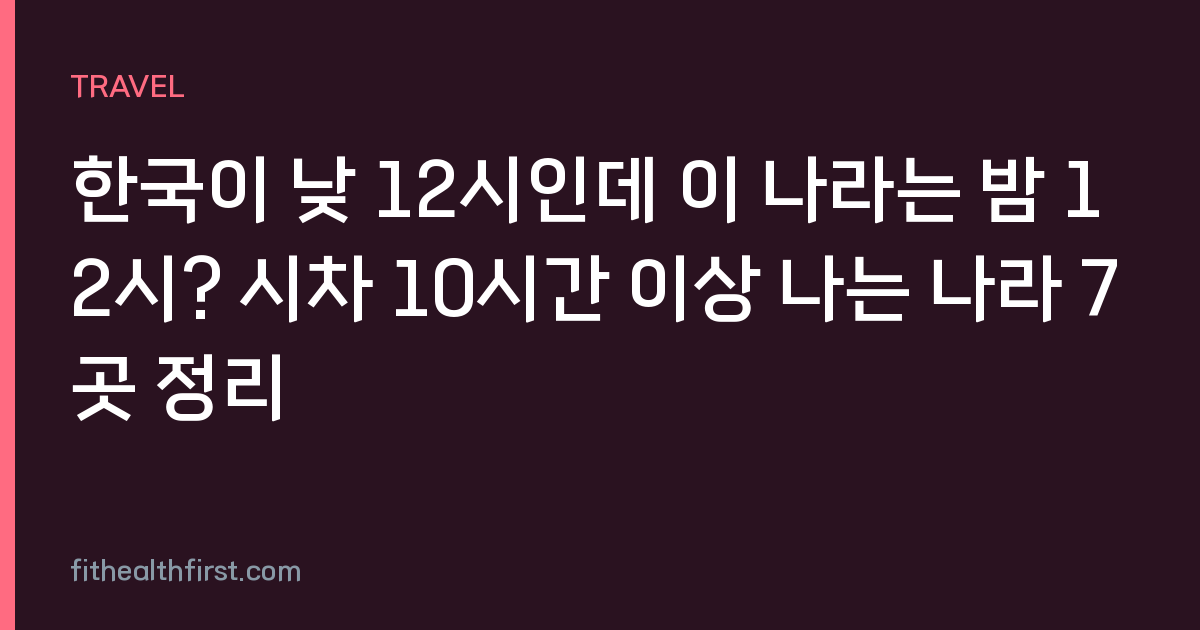 한국이 낮 12시인데 이 나라는 밤 12시? 시차 10시간 이상 나는 나라 7곳 정리