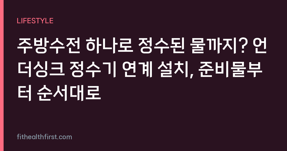 주방수전 하나로 정수된 물까지? 언더싱크 정수기 연계 설치, 준비물부터 순서대로