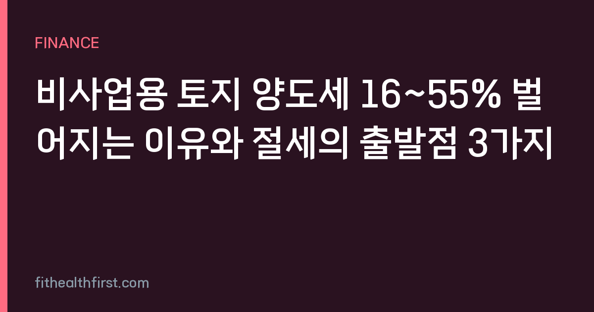 비사업용 토지 양도세 16~55% 벌어지는 이유와 절세의 출발점 3가지