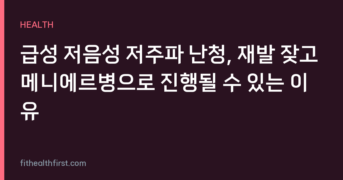 급성 저음성 저주파 난청, 재발 잦고 메니에르병으로 진행될 수 있는 이유