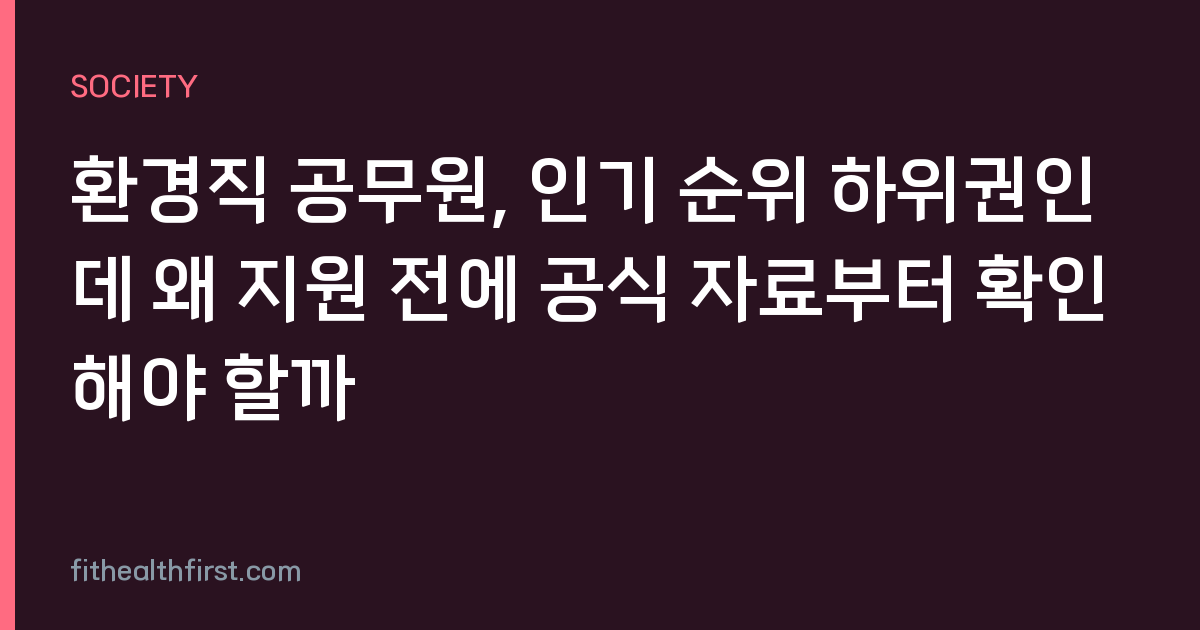 환경직 공무원, 인기 순위 하위권인데 왜 지원 전에 공식 자료부터 확인해야 할까