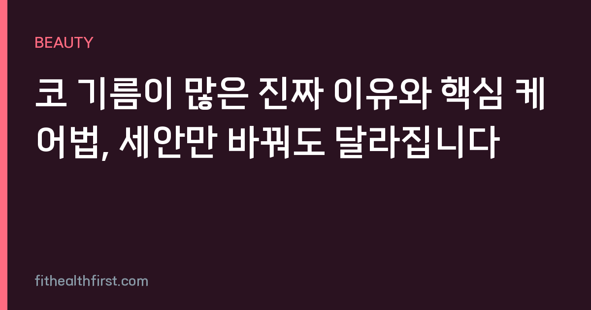 코 기름이 많은 진짜 이유와 핵심 케어법, 세안만 바꿔도 달라집니다