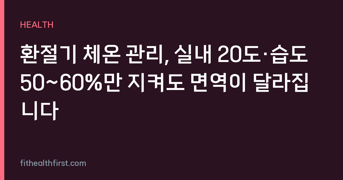 환절기 체온 관리, 실내 20도·습도 50~60%만 지켜도 면역이 달라집니다