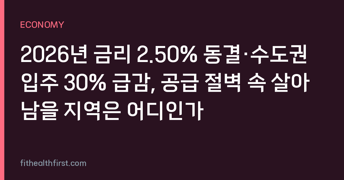 2026년 금리 2.50% 동결·수도권 입주 30% 급감, 공급 절벽 속 살아남을 지역은 어디인가
