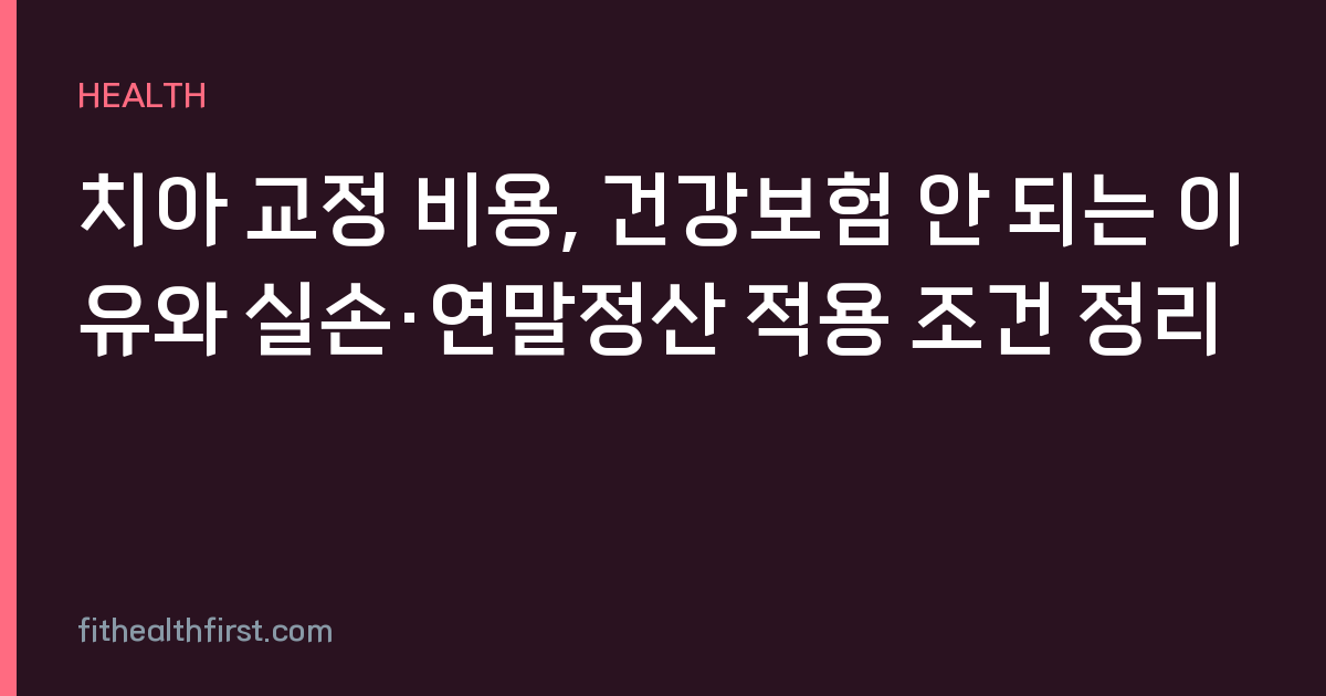 치아 교정 비용, 건강보험 안 되는 이유와 실손·연말정산 적용 조건 정리