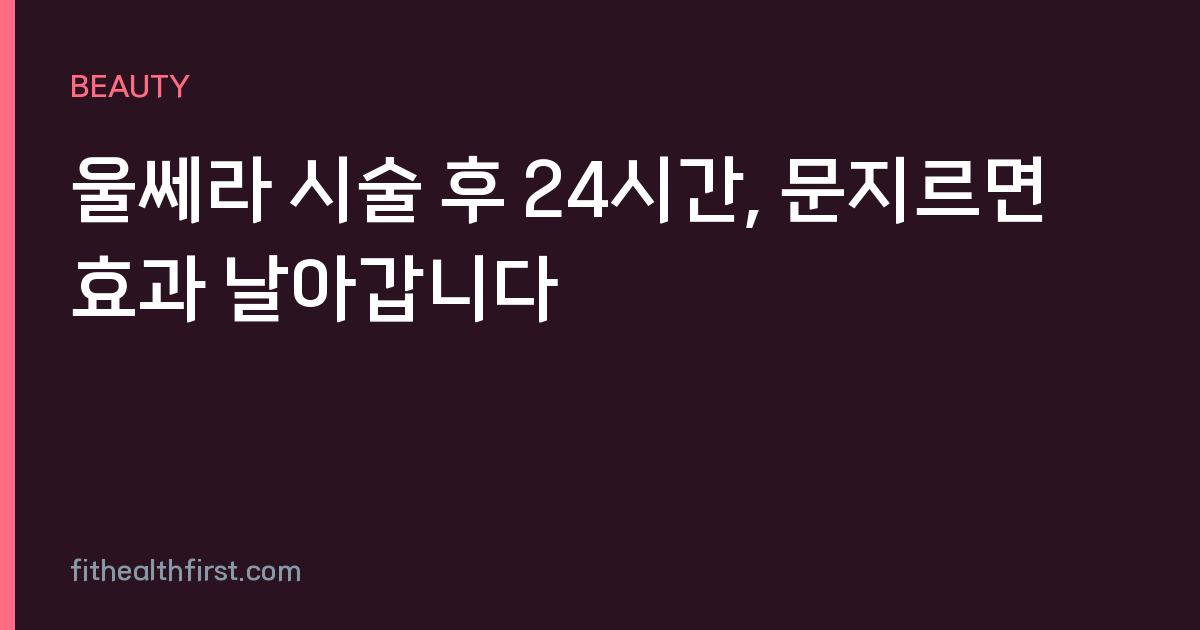 울쎄라 시술 후 24시간, 문지르면 효과 날아갑니다