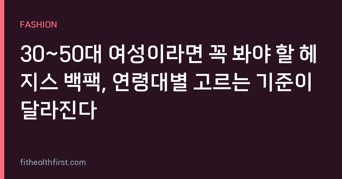 30~50대 여성이라면 꼭 봐야 할 헤지스 백팩, 연령대별 고르는 기준이 달라진다