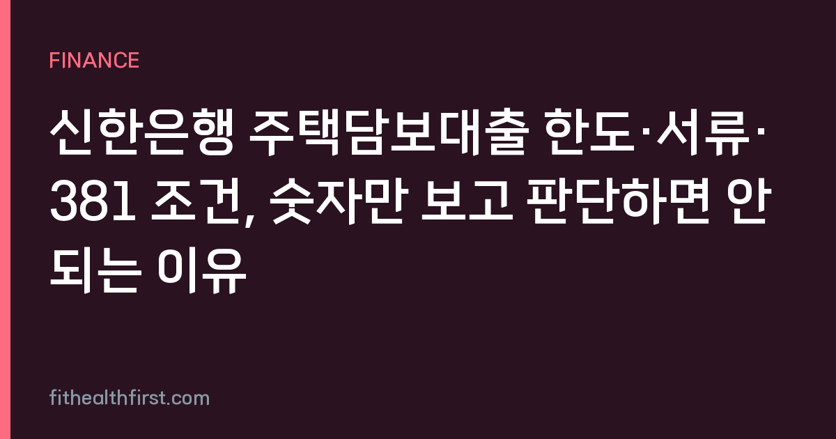 신한은행 주택담보대출 한도·서류·381 조건, 숫자만 보고 판단하면 안 되는 이유