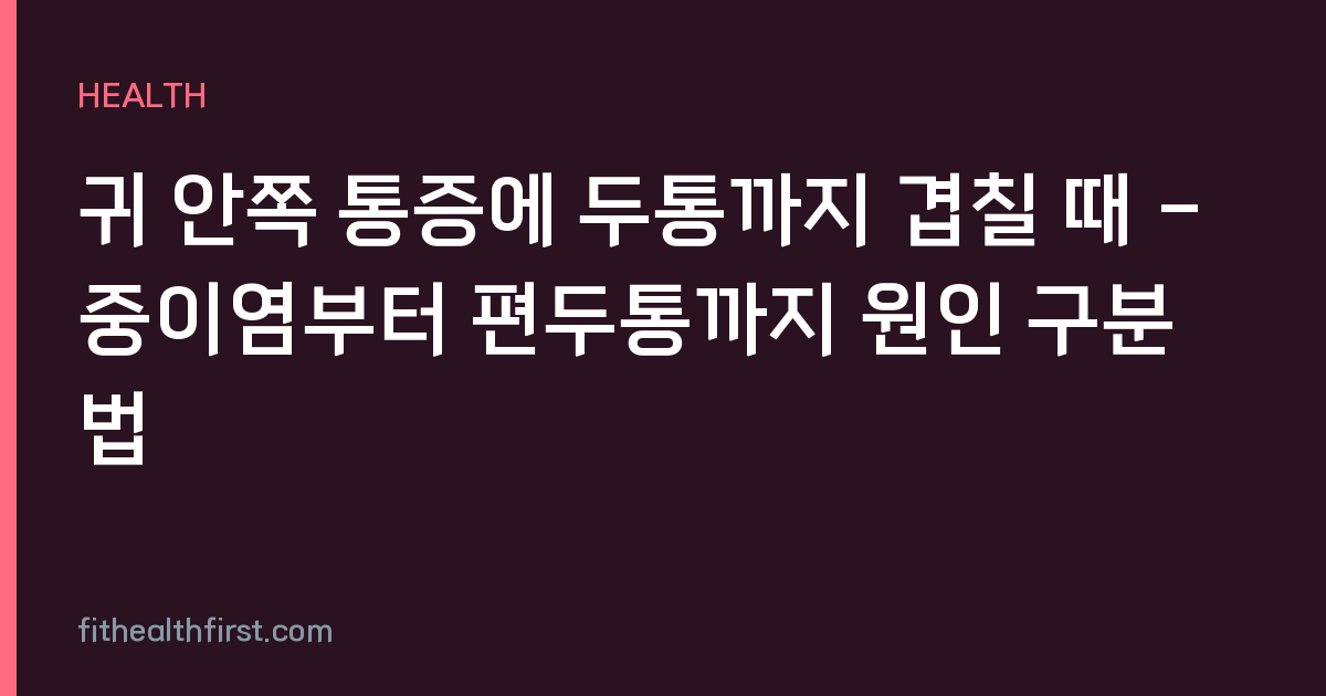 귀 안쪽 통증에 두통까지 겹칠 때 - 중이염부터 편두통까지 원인 구분법
