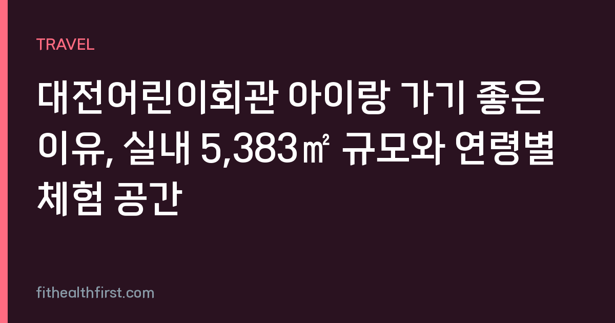 대전어린이회관 아이랑 가기 좋은 이유, 실내 5,383㎡ 규모와 연령별 체험 공간