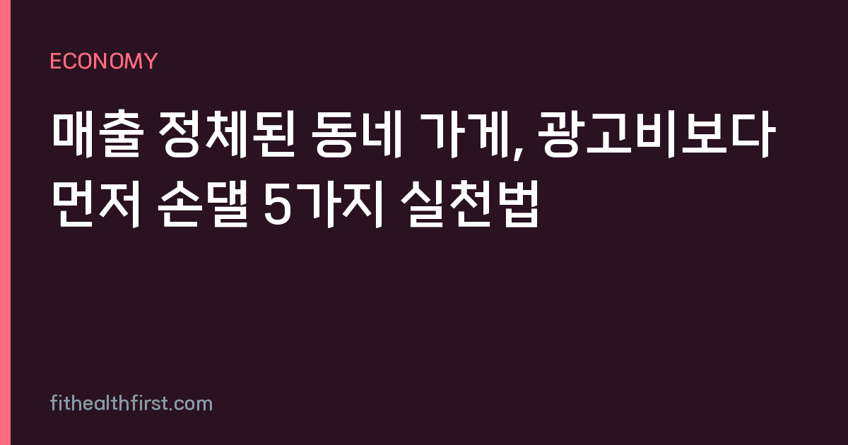 매출 정체된 동네 가게, 광고비보다 먼저 손댈 5가지 실천법