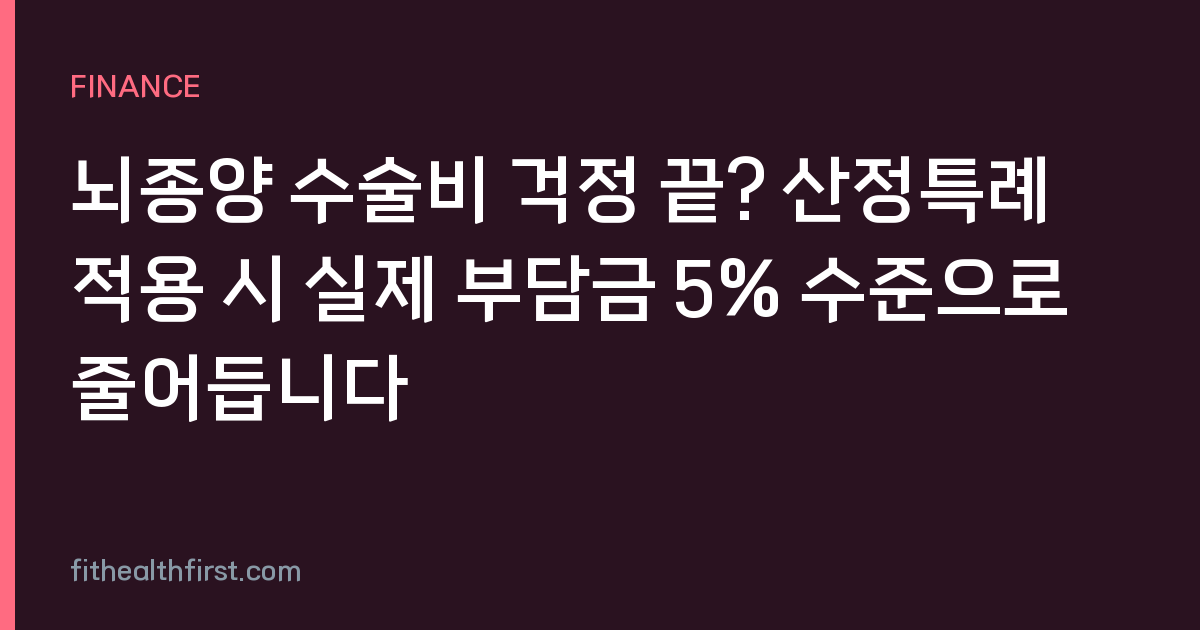 뇌종양 수술비 걱정 끝? 산정특례 적용 시 실제 부담금 5% 수준으로 줄어듭니다