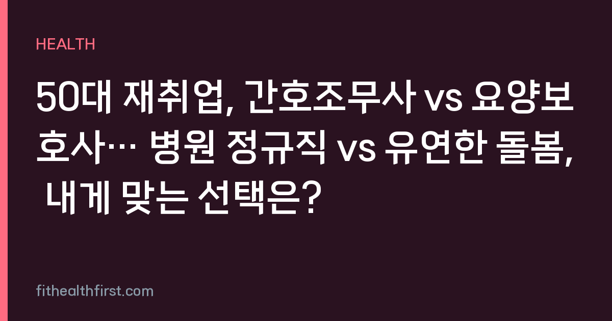 50대 재취업, 간호조무사 vs 요양보호사… 병원 정규직 vs 유연한 돌봄, 내게 맞는 선택은?
