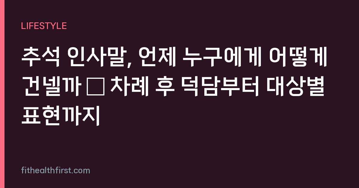 추석 인사말, 언제 누구에게 어떻게 건넬까 — 차례 후 덕담부터 대상별 표현까지