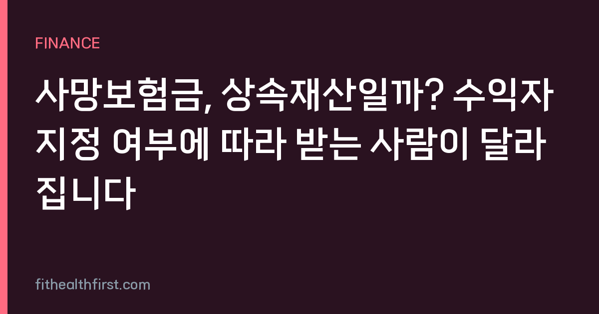 사망보험금, 상속재산일까? 수익자 지정 여부에 따라 받는 사람이 달라집니다