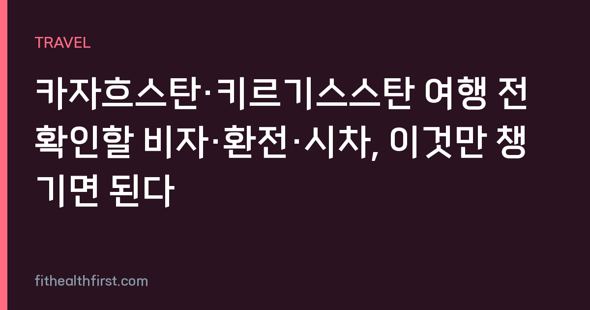 카자흐스탄·키르기스스탄 여행 전 확인할 비자·환전·시차, 이것만 챙기면 된다