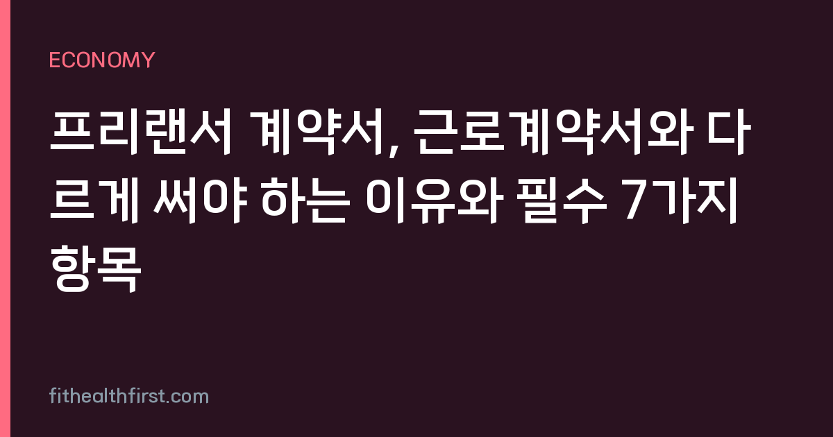 프리랜서 계약서, 근로계약서와 다르게 써야 하는 이유와 필수 7가지 항목