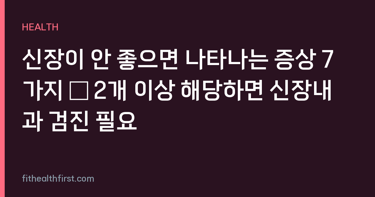 신장이 안 좋으면 나타나는 증상 7가지 – 2개 이상 해당하면 신장내과 검진 필요