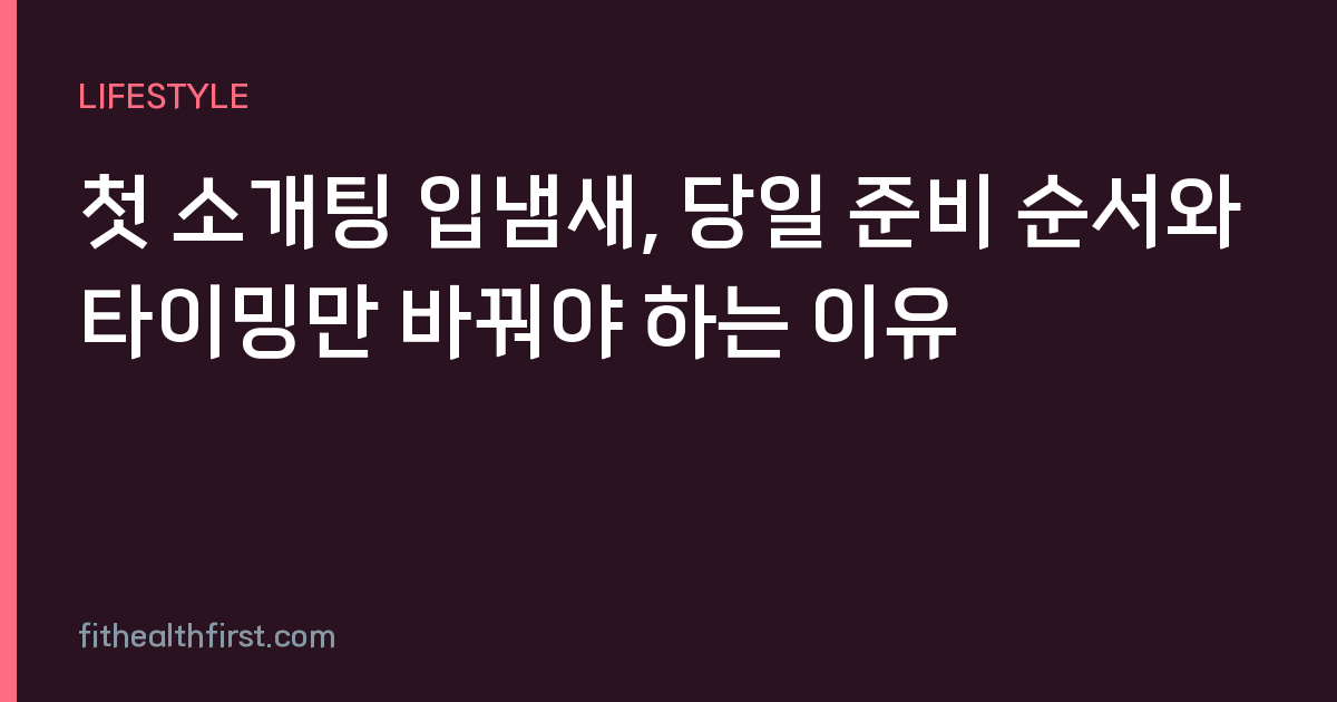첫 소개팅 입냄새, 당일 준비 순서와 타이밍만 바꿔야 하는 이유