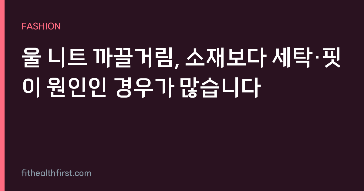 울 니트 까끌거림, 소재보다 세탁·핏이 원인인 경우가 많습니다