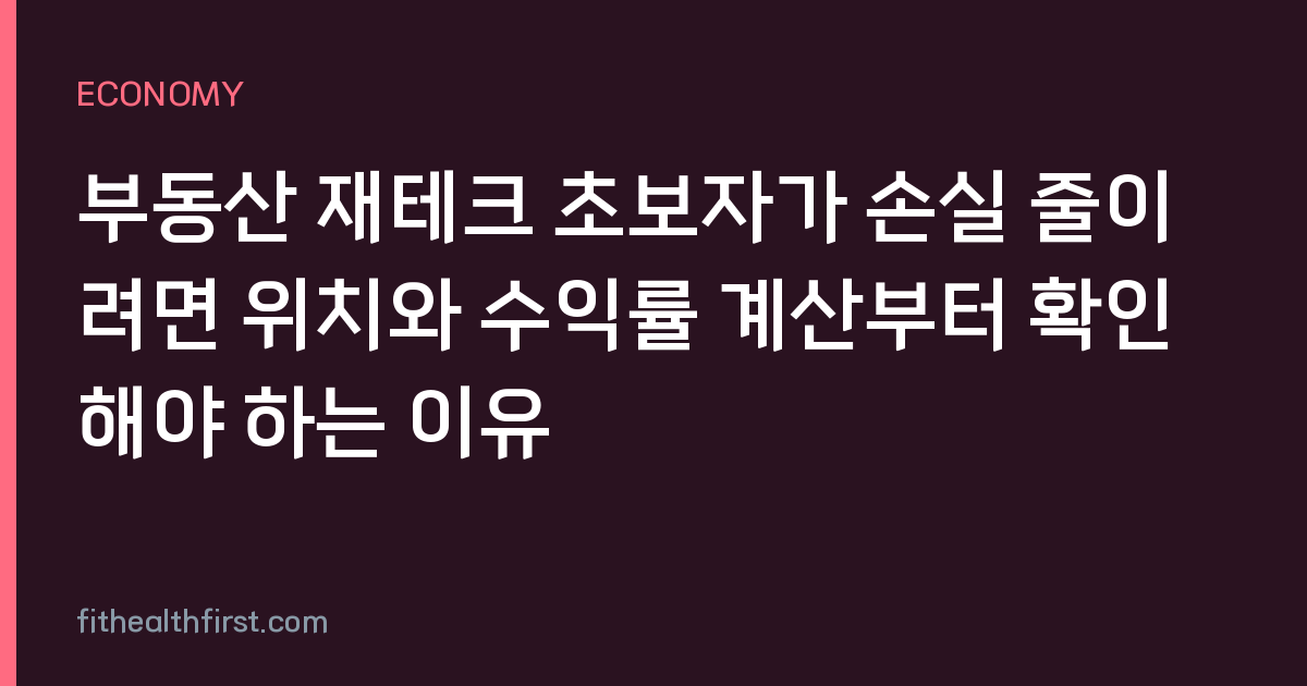 부동산 재테크 초보자가 손실 줄이려면 위치와 수익률 계산부터 확인해야 하는 이유