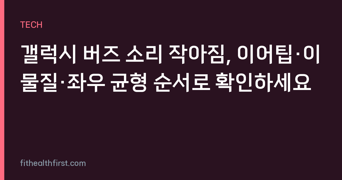 갤럭시 버즈 소리 작아짐, 이어팁·이물질·좌우 균형 순서로 확인하세요