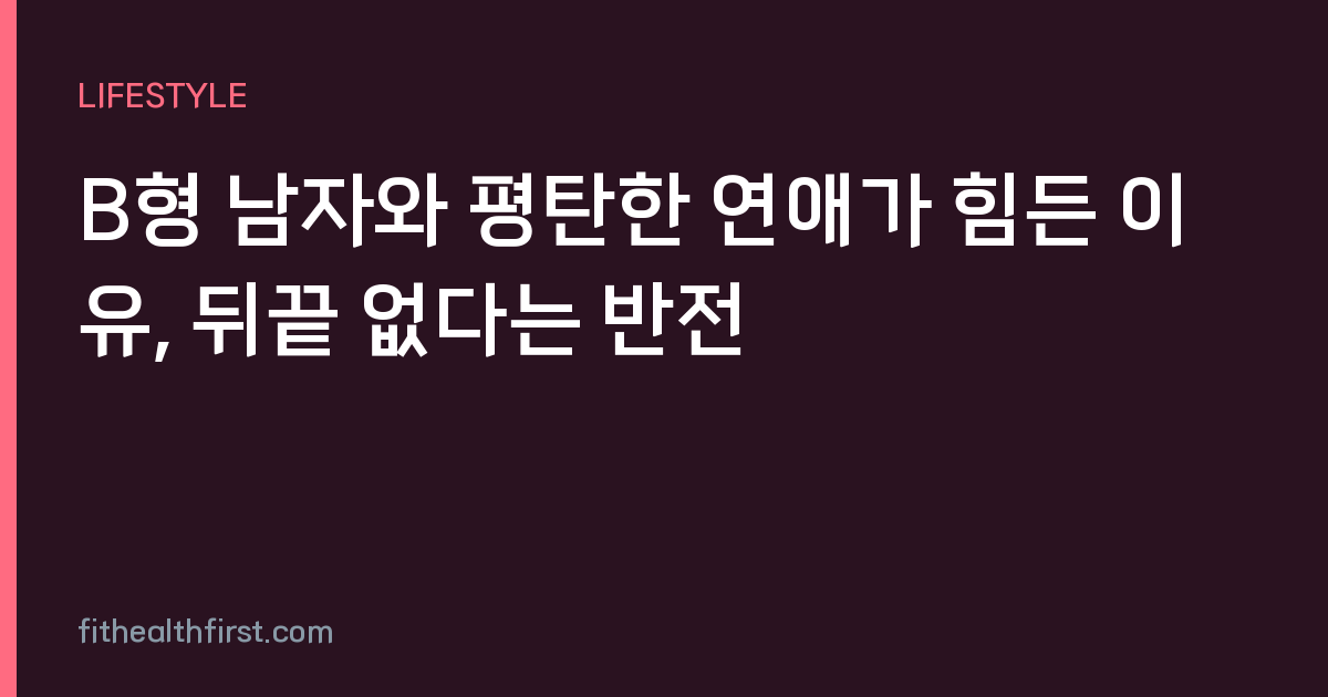 B형 남자와 평탄한 연애가 힘든 이유, 뒤끝 없다는 반전