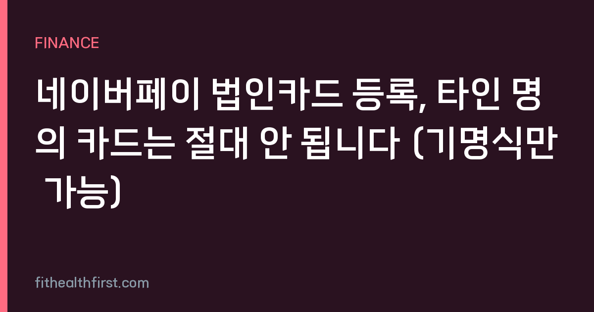 네이버페이 법인카드 등록, 타인 명의 카드는 절대 안 됩니다 (기명식만 가능)