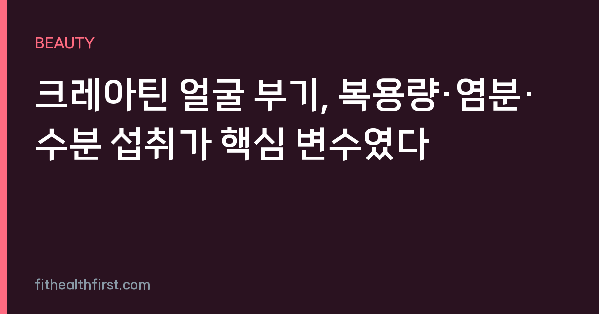크레아틴 얼굴 부기, 복용량·염분·수분 섭취가 핵심 변수였다