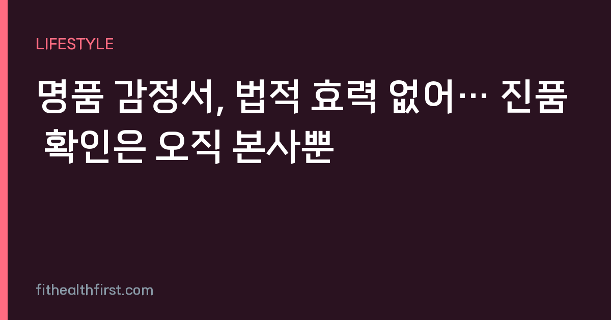 명품 감정서, 법적 효력 없어… 진품 확인은 오직 본사뿐