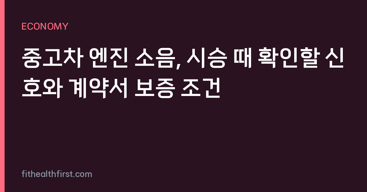 중고차 엔진 소음, 시승 때 확인할 신호와 계약서 보증 조건