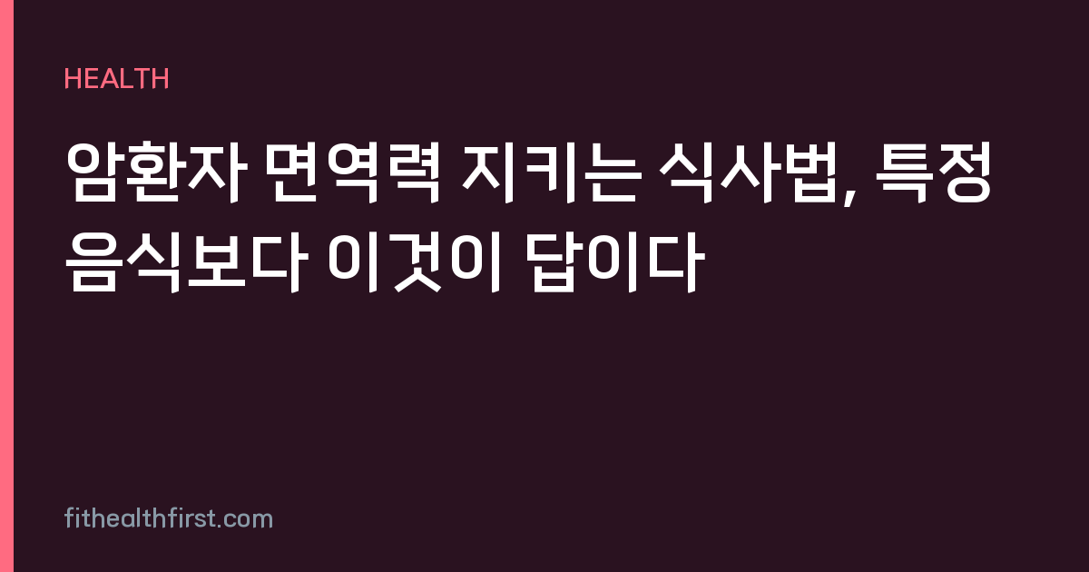 암환자 면역력 지키는 식사법, 특정 음식보다 이것이 답이다