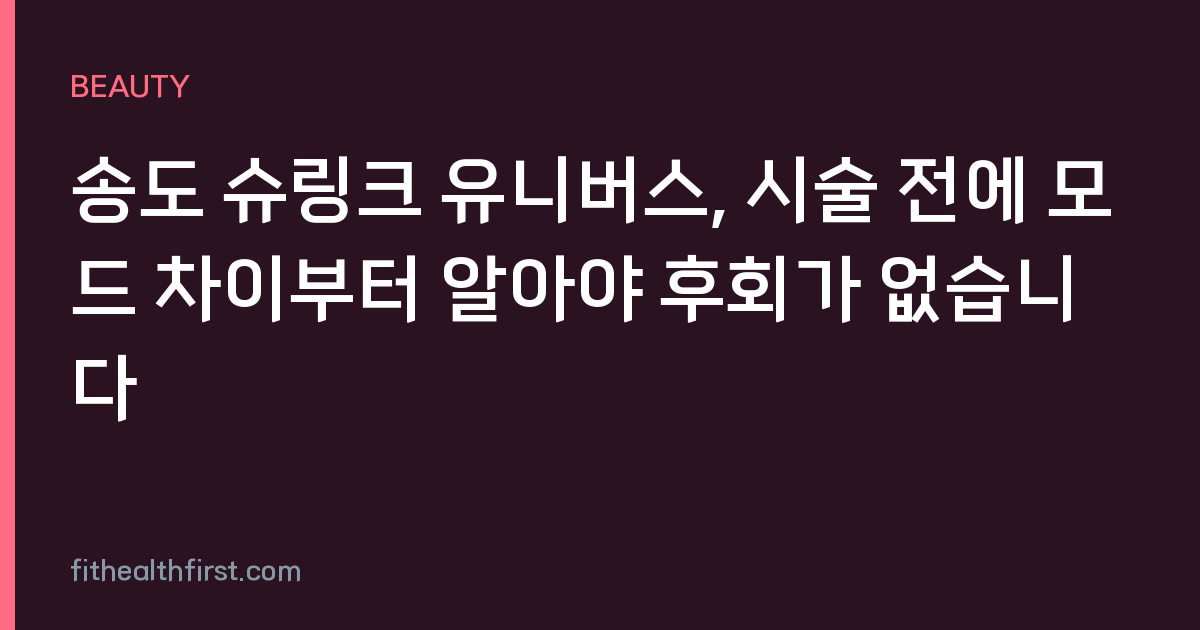 송도 슈링크 유니버스, 시술 전에 모드 차이부터 알아야 후회가 없습니다