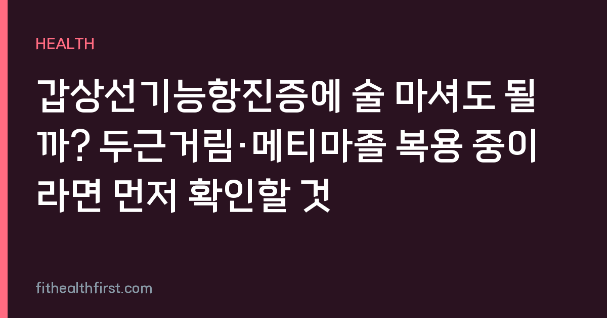 갑상선기능항진증에 술 마셔도 될까? 두근거림·메티마졸 복용 중이라면 먼저 확인할 것