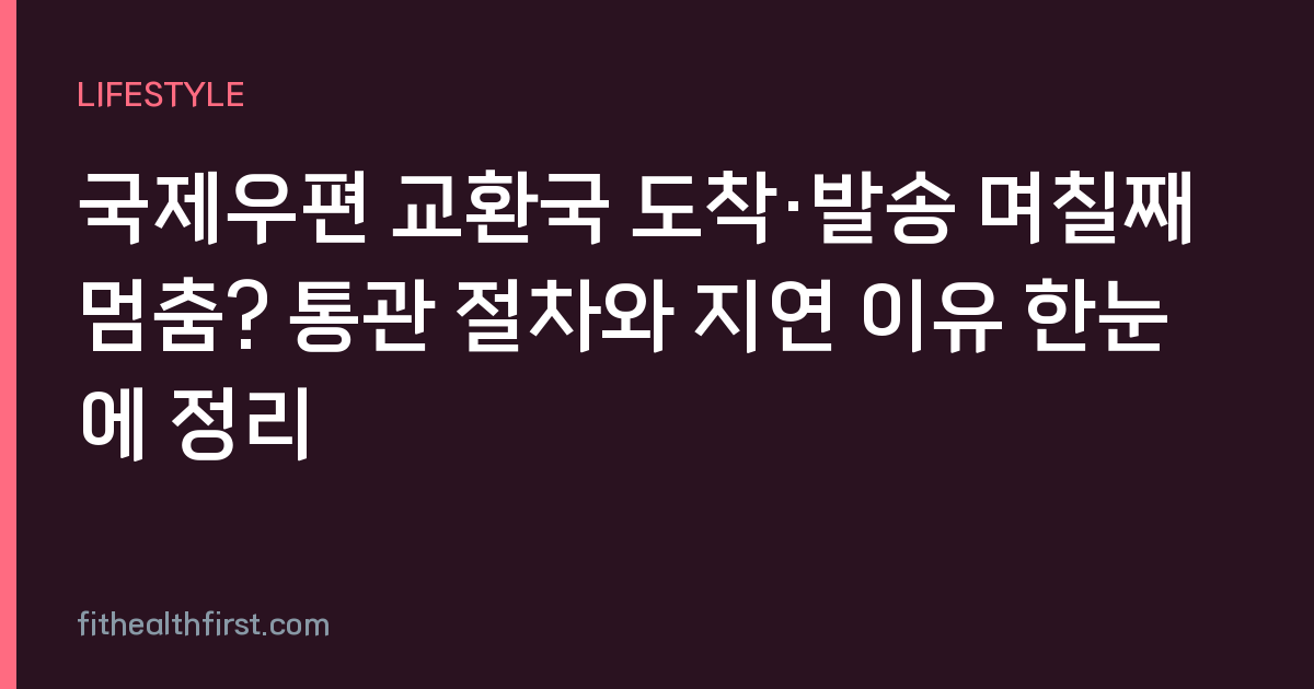 국제우편 교환국 도착·발송 며칠째 멈춤? 통관 절차와 지연 이유 한눈에 정리