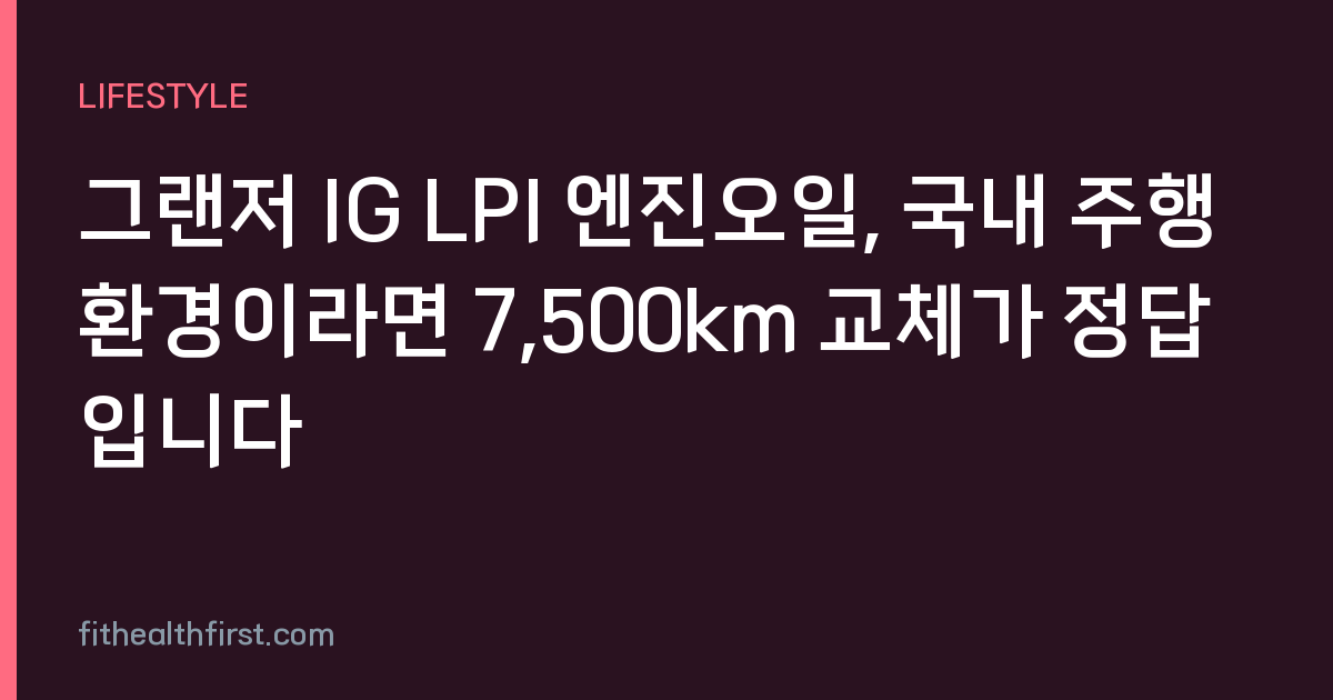 그랜저 IG LPI 엔진오일, 국내 주행 환경이라면 7,500km 교체가 정답입니다