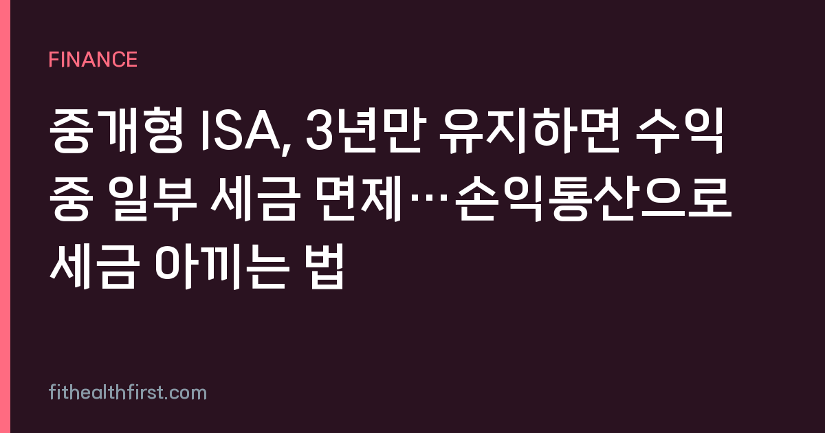 중개형 ISA, 3년만 유지하면 수익 중 일부 세금 면제…손익통산으로 세금 아끼는 법