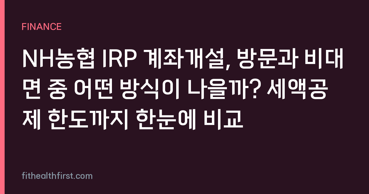 NH농협 IRP 계좌개설, 방문과 비대면 중 어떤 방식이 나을까? 세액공제 한도까지 한눈에 비교