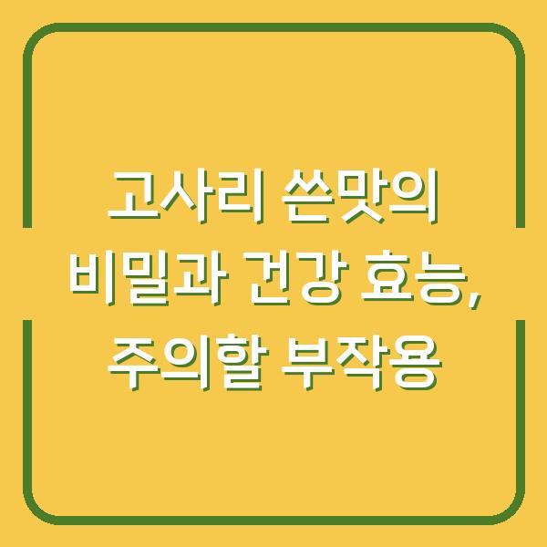 고사리 쓴맛의 비밀과 건강 효능, 주의할 부작용