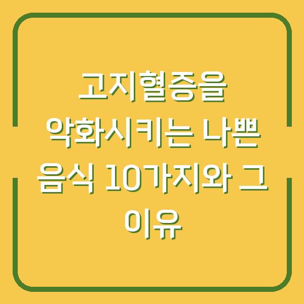 고지혈증을 악화시키는 나쁜 음식 10가지와 그 이유