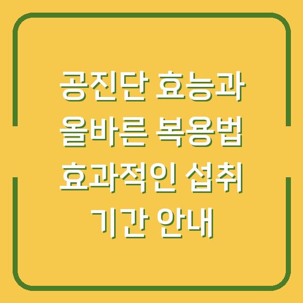 공진단 효능과 올바른 복용법 효과적인 섭취 기간 안내