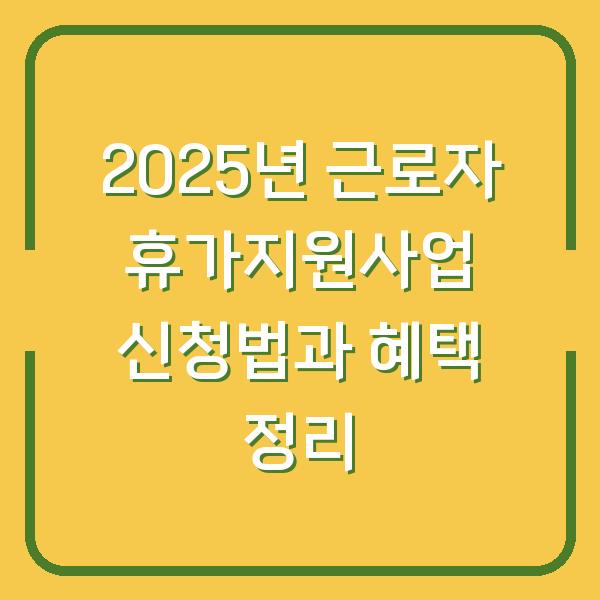 2025년 근로자 휴가지원사업 신청법과 혜택 정리