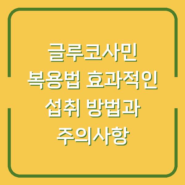 글루코사민 복용법 효과적인 섭취 방법과 주의사항